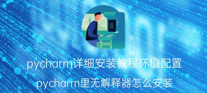 pycharm详细安装教程环境配置 pycharm里无解释器怎么安装？